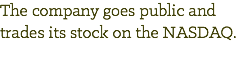 The company goes public and trades its stock on the NASDAQ.